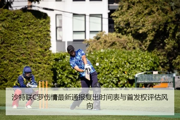 沙特联C罗伤情最新通报复出时间表与首发权评估风向