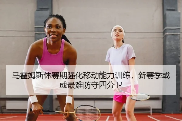 马霍姆斯休赛期强化移动能力训练，新赛季或成最难防守四分卫